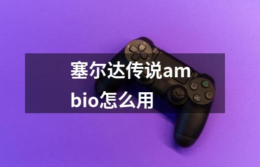 塞尔达传说ambio怎么用-第1张-游戏资讯-一震网