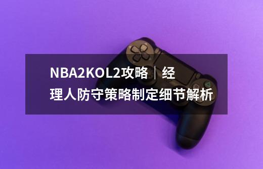 NBA2KOL2攻略｜经理人防守策略制定细节解析-第1张-游戏资讯-一震网