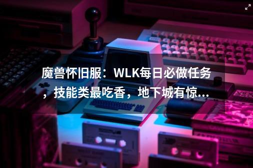 魔兽怀旧服：WLK每日必做任务，技能类最吃香，地下城有惊喜-第1张-游戏资讯-一震网