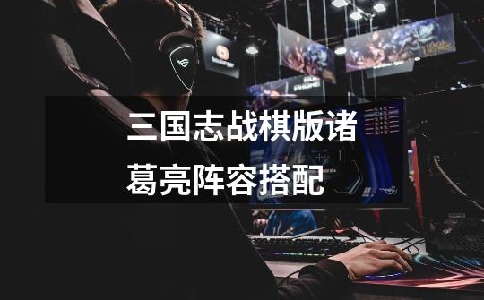 三国志战棋版诸葛亮阵容搭配-第1张-游戏资讯-一震网