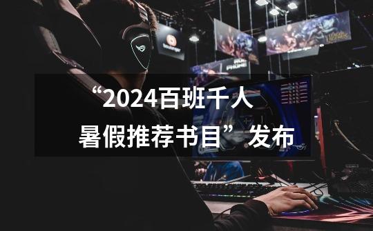 “2024百班千人暑假推荐书目”发布-第1张-游戏资讯-一震网