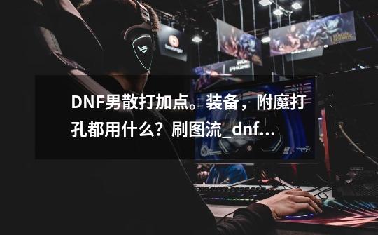 DNF男散打加点。装备，附魔打孔都用什么？刷图流_dnf男散打什么属强好-第1张-游戏资讯-一震网