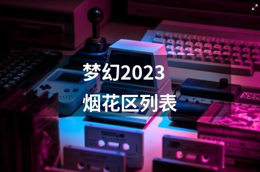 梦幻2023烟花区列表-第1张-游戏资讯-一震网