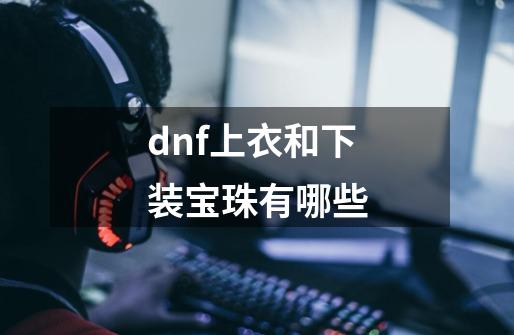 dnf上衣和下装宝珠有哪些-第1张-游戏资讯-一震网