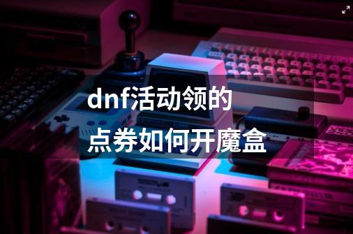 dnf活动领的点券如何开魔盒-第1张-游戏资讯-一震网