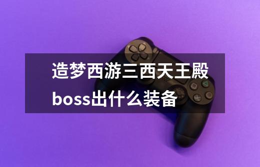 造梦西游三西天王殿boss出什么装备-第1张-游戏资讯-一震网