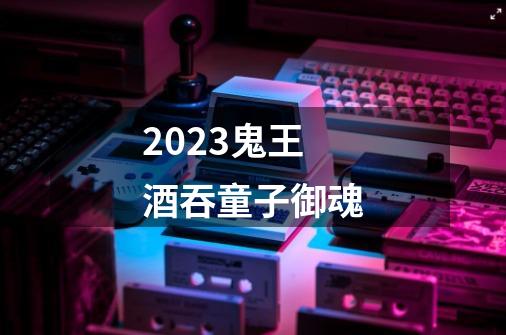 2023鬼王酒吞童子御魂-第1张-游戏资讯-一震网