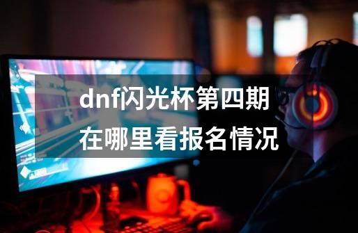 dnf闪光杯第四期在哪里看报名情况-第1张-游戏资讯-一震网