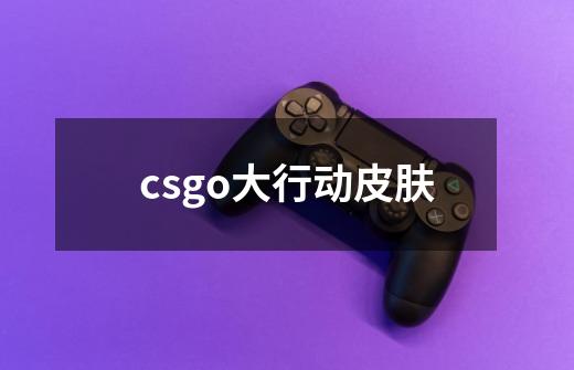 csgo大行动皮肤-第1张-游戏资讯-一震网