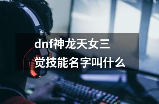 dnf神龙天女三觉技能名字叫什么-第1张-游戏资讯-一震网