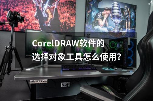 CorelDRAW软件的选择对象工具怎么使用？-第1张-游戏资讯-一震网