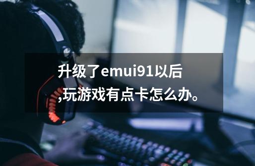 升级了emui9.1以后,玩游戏有点卡怎么办。-第1张-游戏资讯-一震网