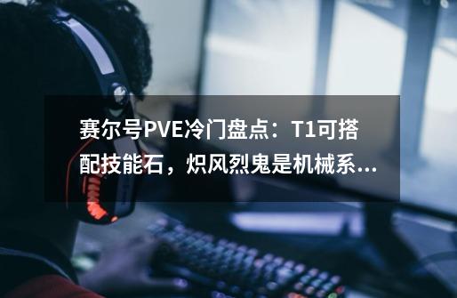 赛尔号PVE冷门盘点：T1可搭配技能石，炽风烈鬼是机械系终结者-第1张-游戏资讯-一震网