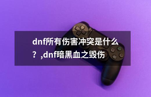 dnf所有伤害冲突是什么？,dnf暗黑血之毁伤-第1张-游戏资讯-一震网