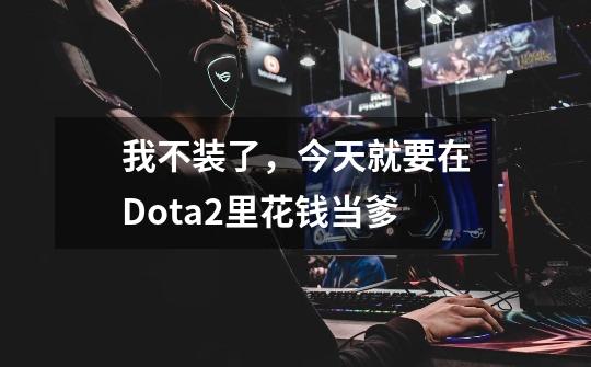 我不装了，今天就要在Dota2里花钱当爹-第1张-游戏资讯-一震网