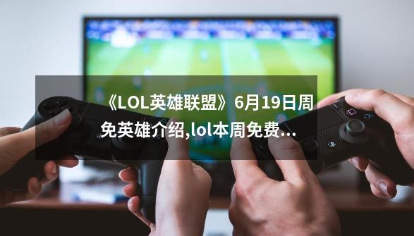 《LOL英雄联盟》6月19日周免英雄介绍,lol本周免费英雄是谁-第1张-游戏资讯-一震网