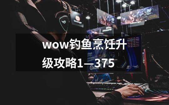 wow钓鱼烹饪升级攻略1—375-第1张-游戏资讯-一震网