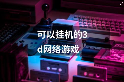 可以挂机的3d网络游戏-第1张-游戏资讯-一震网