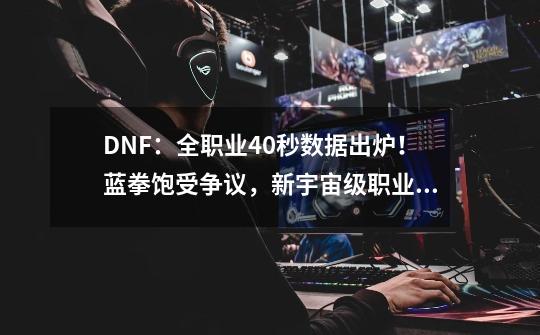 DNF：全职业40秒数据出炉！蓝拳饱受争议，新宇宙级职业诞生-第1张-游戏资讯-一震网