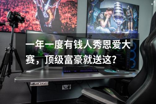 一年一度有钱人秀恩爱大赛，顶级富豪就送这？-第1张-游戏资讯-一震网