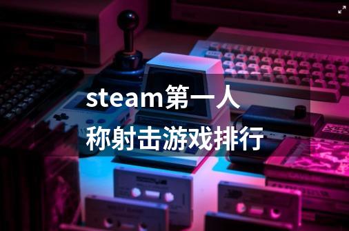 steam第一人称射击游戏排行-第1张-游戏资讯-一震网