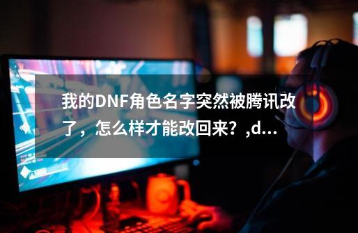 我的DNF角色名字突然被腾讯改了，怎么样才能改回来？,dnf变更角色名-第1张-游戏资讯-一震网