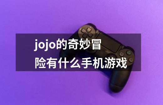 jojo的奇妙冒险有什么手机游戏-第1张-游戏资讯-一震网