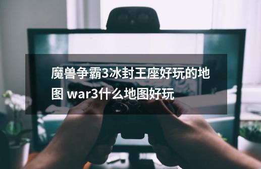 魔兽争霸3冰封王座好玩的地图 war3什么地图好玩-第1张-游戏资讯-一震网