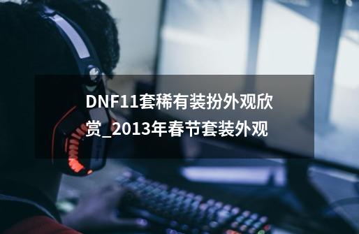 DNF11套稀有装扮外观欣赏_2013年春节套装外观-第1张-游戏资讯-一震网