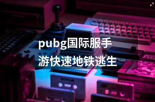 pubg国际服手游快速地铁逃生-第1张-游戏资讯-一震网