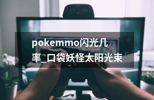 pokemmo闪光几率_口袋妖怪太阳光束-第1张-游戏资讯-一震网