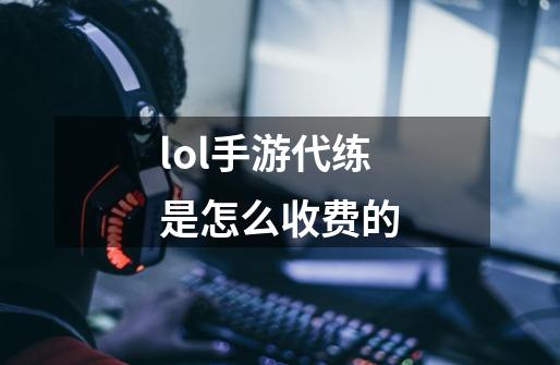 lol手游代练是怎么收费的-第1张-游戏资讯-一震网