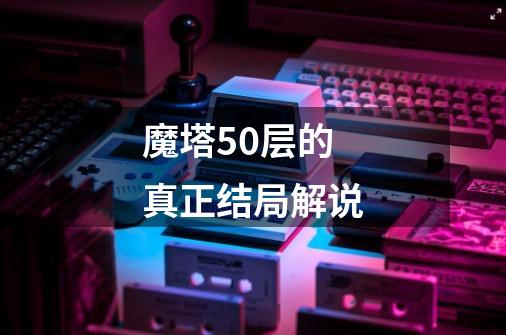 魔塔50层的真正结局解说-第1张-游戏资讯-一震网