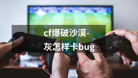 cf爆破沙漠-灰怎样卡bug-第1张-游戏资讯-一震网