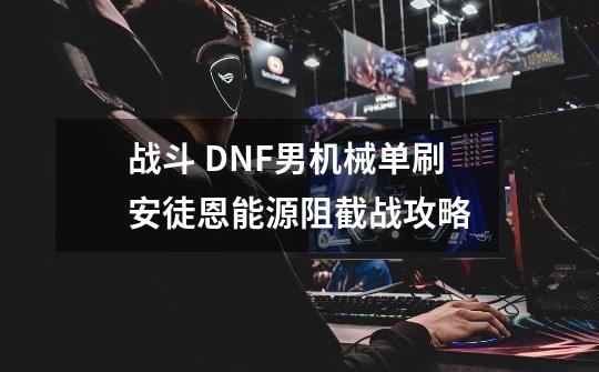 战斗 DNF男机械单刷安徒恩能源阻截战攻略-第1张-游戏资讯-一震网