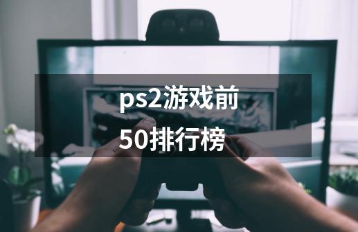 ps2游戏前50排行榜-第1张-游戏资讯-一震网