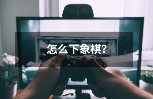 怎么下象棋？-第1张-游戏资讯-一震网