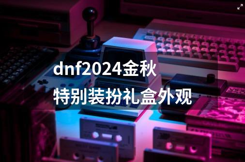 dnf2024金秋特别装扮礼盒外观-第1张-游戏资讯-一震网