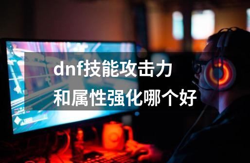 dnf技能攻击力和属性强化哪个好-第1张-游戏资讯-一震网