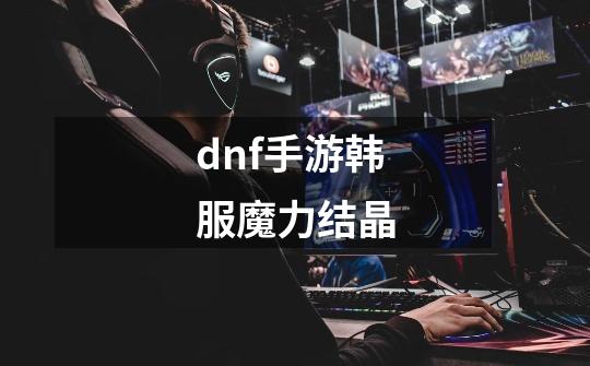 dnf手游韩服魔力结晶-第1张-游戏资讯-一震网