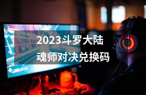 2023斗罗大陆魂师对决兑换码-第1张-游戏资讯-一震网