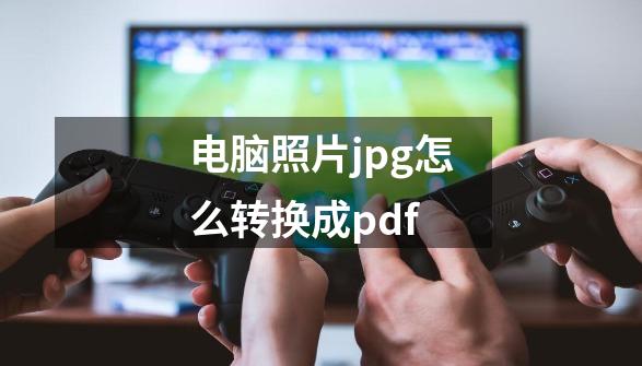 电脑照片jpg怎么转换成pdf-第1张-游戏资讯-一震网