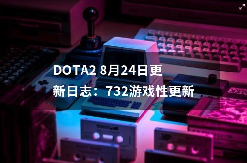 DOTA2 8月24日更新日志：7.32游戏性更新-第1张-游戏资讯-一震网