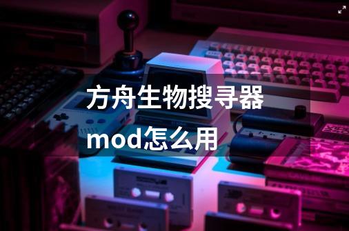 方舟生物搜寻器mod怎么用-第1张-游戏资讯-一震网