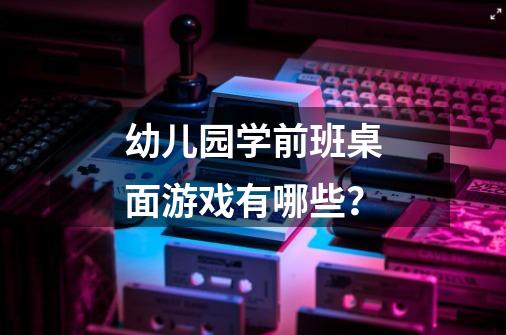 幼儿园学前班桌面游戏有哪些？-第1张-游戏资讯-一震网