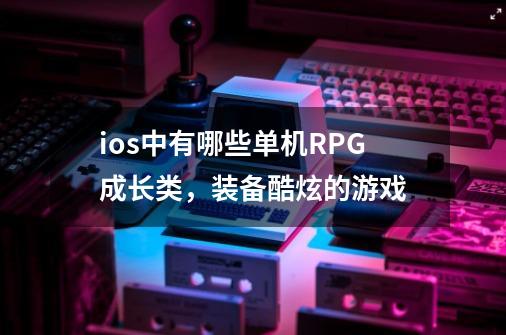 ios中有哪些单机RPG成长类，装备酷炫的游戏-第1张-游戏资讯-一震网