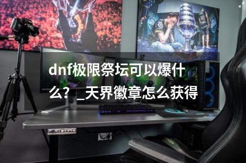 dnf极限祭坛可以爆什么？_天界徽章怎么获得-第1张-游戏资讯-一震网