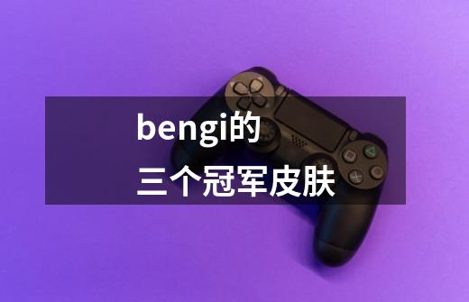 bengi的三个冠军皮肤-第1张-游戏资讯-一震网