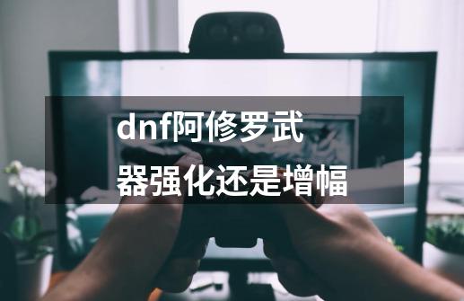 dnf阿修罗武器强化还是增幅-第1张-游戏资讯-一震网