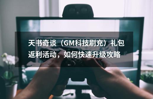 天书奇谈（GM科技刷充）礼包返利活动，如何快速升级攻略-第1张-游戏资讯-一震网